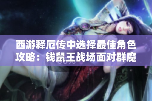 西游释厄传中选择最佳角色攻略：钱鼠王战场面对群魔乱舞的战略解析