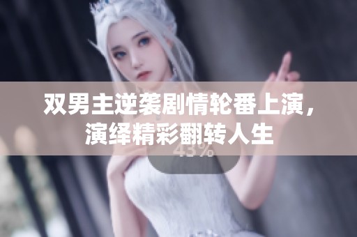 双男主逆袭剧情轮番上演，演绎精彩翻转人生