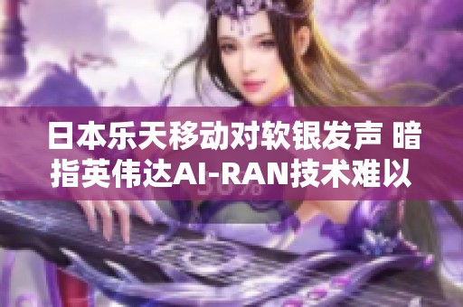 日本乐天移动对软银发声 暗指英伟达AI-RAN技术难以实现