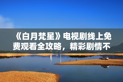 《白月梵星》电视剧线上免费观看全攻略，精彩剧情不容错过