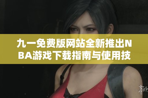 九一免费版网站全新推出NBA游戏下载指南与使用技巧