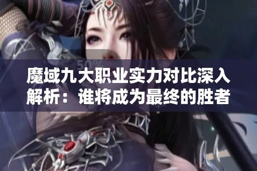 魔域九大职业实力对比深入解析：谁将成为最终的胜者和宠儿