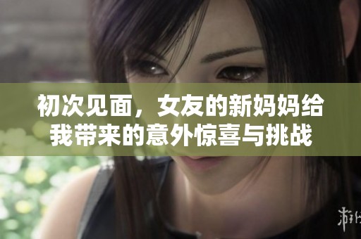 初次见面，女友的新妈妈给我带来的意外惊喜与挑战