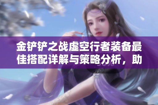 金铲铲之战虚空行者装备最佳搭配详解与策略分析，助你轻松取胜