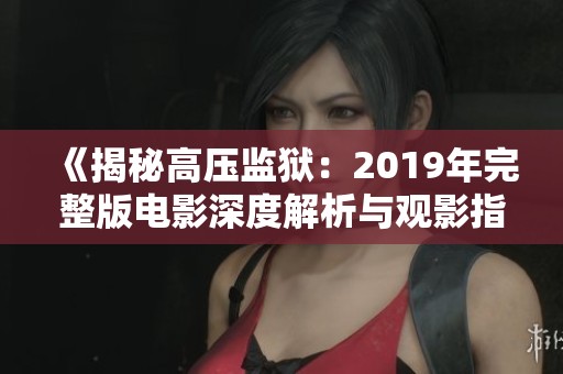 《揭秘高压监狱：2019年完整版电影深度解析与观影指南》