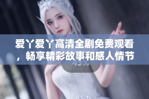 爱丫爱丫高清全剧免费观看，畅享精彩故事和感人情节