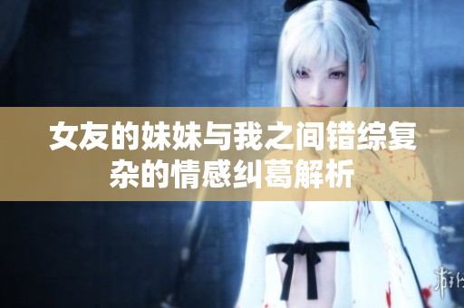 女友的妹妹与我之间错综复杂的情感纠葛解析