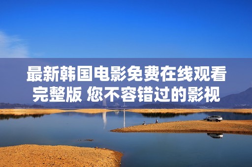 最新韩国电影免费在线观看完整版 您不容错过的影视盛宴