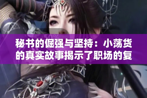 秘书的倔强与坚持：小荡货的真实故事揭示了职场的复杂情感