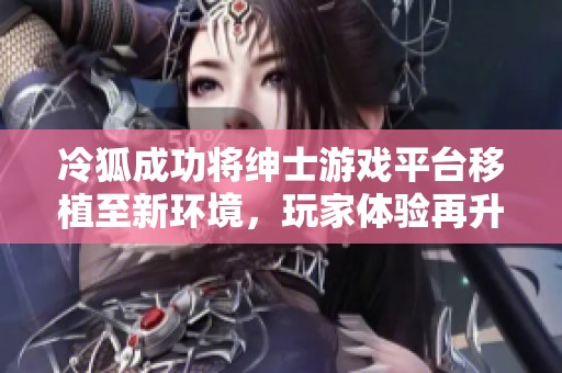 冷狐成功将绅士游戏平台移植至新环境，玩家体验再升级