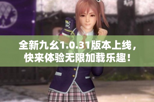 全新九幺1.0.31版本上线，快来体验无限加载乐趣！