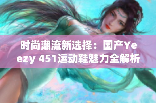 时尚潮流新选择：国产Yeezy 451运动鞋魅力全解析