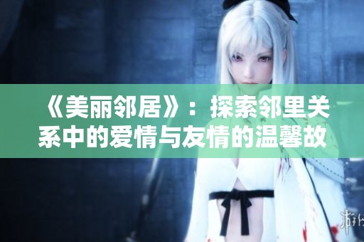 《美丽邻居》：探索邻里关系中的爱情与友情的温馨故事
