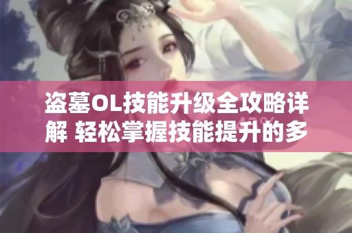 盗墓OL技能升级全攻略详解 轻松掌握技能提升的多种方法与技巧