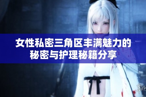 女性私密三角区丰满魅力的秘密与护理秘籍分享