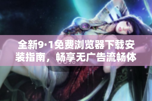全新9·1免费浏览器下载安装指南，畅享无广告流畅体验