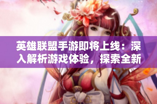 英雄联盟手游即将上线：深入解析游戏体验，探索全新竞技世界的魅力与挑战