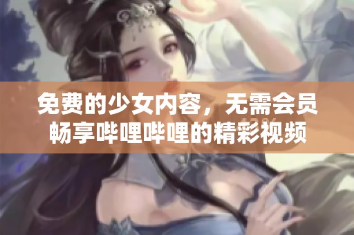 免费的少女内容，无需会员畅享哔哩哔哩的精彩视频