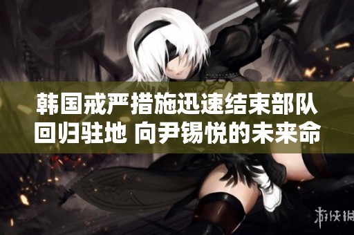 韩国戒严措施迅速结束部队回归驻地 向尹锡悦的未来命运发出严峻警示