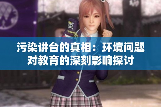 污染讲台的真相：环境问题对教育的深刻影响探讨