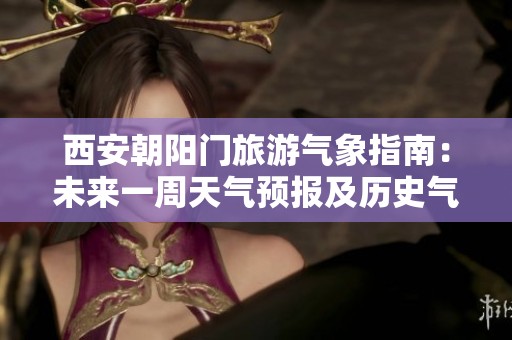 西安朝阳门旅游气象指南：未来一周天气预报及历史气温数据分析
