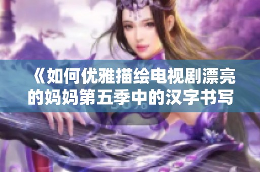 《如何优雅描绘电视剧漂亮的妈妈第五季中的汉字书写》