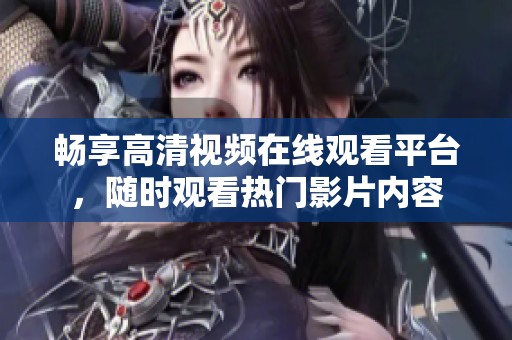 畅享高清视频在线观看平台，随时观看热门影片内容