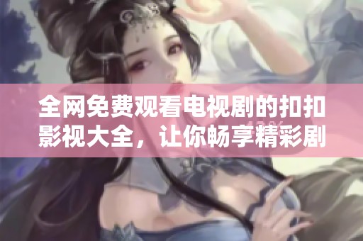 全网免费观看电视剧的扣扣影视大全，让你畅享精彩剧情