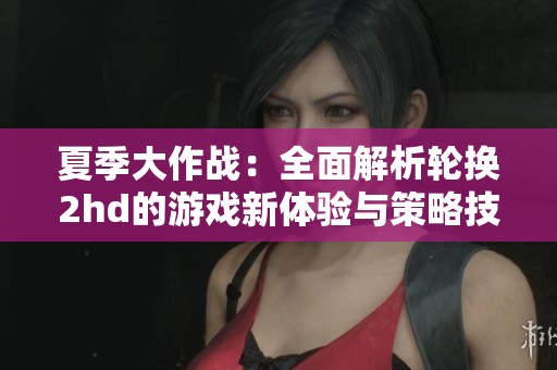 夏季大作战：全面解析轮换2hd的游戏新体验与策略技巧