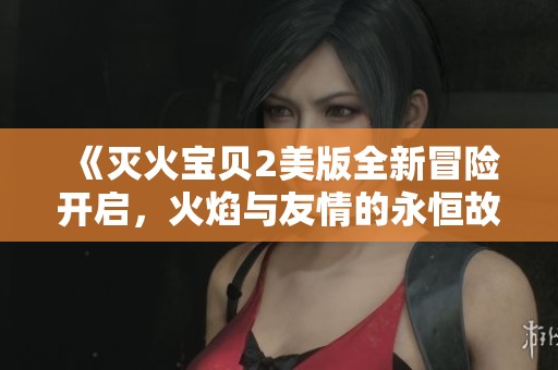 《灭火宝贝2美版全新冒险开启，火焰与友情的永恒故事》