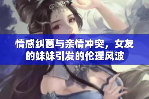 情感纠葛与亲情冲突，女友的妹妹引发的伦理风波