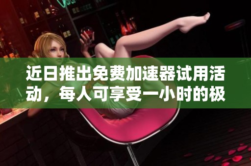 近日推出免费加速器试用活动，每人可享受一小时的极速体验