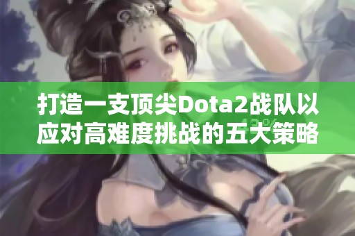 打造一支顶尖Dota2战队以应对高难度挑战的五大策略揭秘