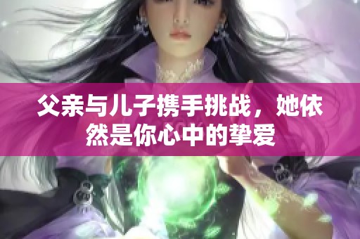 父亲与儿子携手挑战，她依然是你心中的挚爱