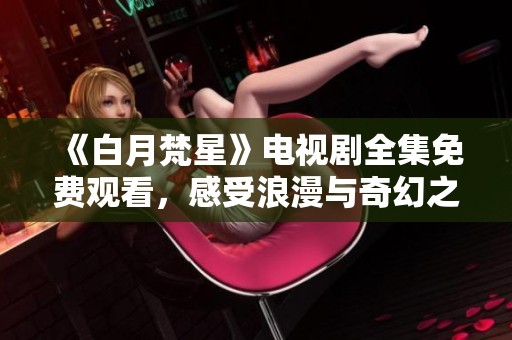 《白月梵星》电视剧全集免费观看，感受浪漫与奇幻之旅