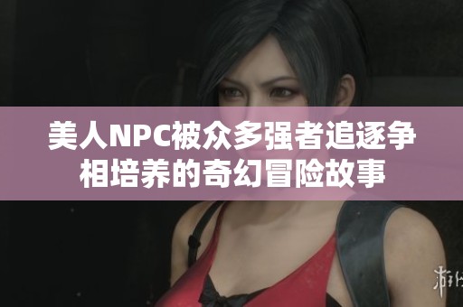 美人NPC被众多强者追逐争相培养的奇幻冒险故事