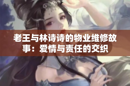老王与林诗诗的物业维修故事：爱情与责任的交织