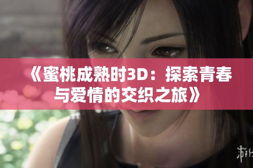 《蜜桃成熟时3D：探索青春与爱情的交织之旅》