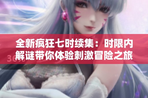 全新疯狂七时续集：时限内解谜带你体验刺激冒险之旅