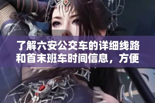 了解六安公交车的详细线路和首末班车时间信息，方便您的出行计划