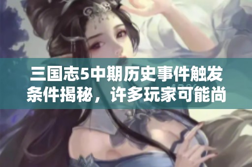 三国志5中期历史事件触发条件揭秘，许多玩家可能尚未发现的精彩内容