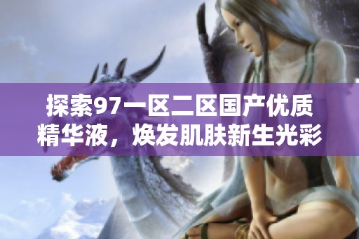 探索97一区二区国产优质精华液，焕发肌肤新生光彩