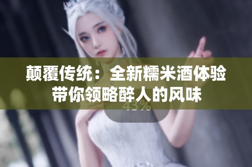 颠覆传统：全新糯米酒体验带你领略醉人的风味