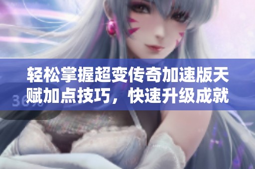 轻松掌握超变传奇加速版天赋加点技巧，快速升级成就传奇巅峰梦想