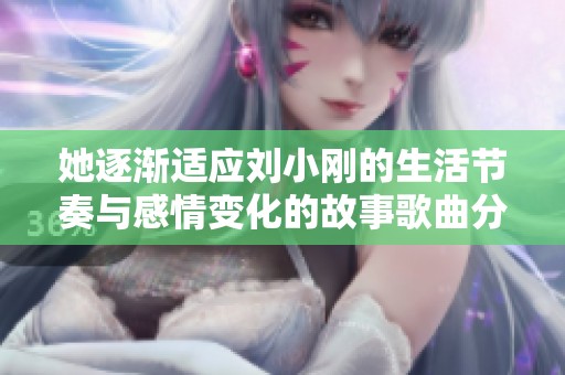 她逐渐适应刘小刚的生活节奏与感情变化的故事歌曲分析