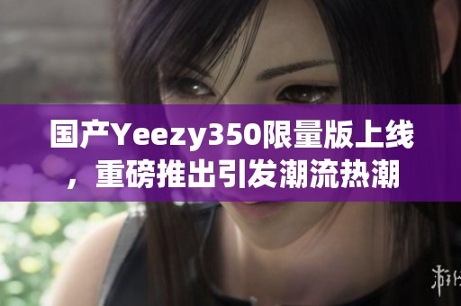 国产Yeezy350限量版上线，重磅推出引发潮流热潮
