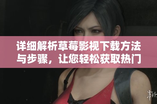 详细解析草莓影视下载方法与步骤，让您轻松获取热门影片