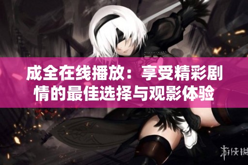 成全在线播放：享受精彩剧情的最佳选择与观影体验