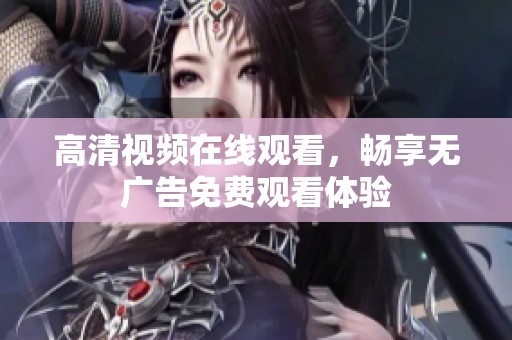 高清视频在线观看，畅享无广告免费观看体验