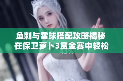 鱼刺与雪球搭配攻略揭秘 在保卫萝卜3赏金赛中轻松赢得高分的秘诀分享